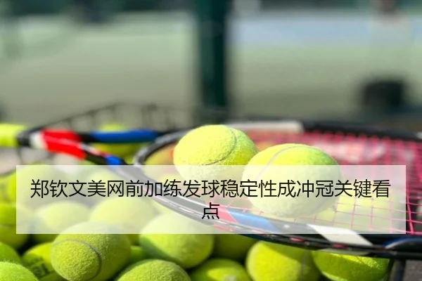 郑钦文美网前加练发球稳定性成冲冠关键看点
