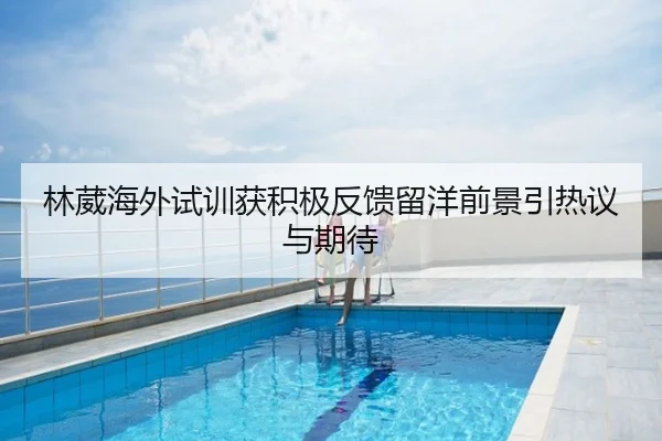 林葳海外试训获积极反馈留洋前景引热议与期待